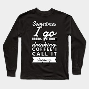 Sometimes I go hours without drinking coffee I call it sleeping Long Sleeve T-Shirt